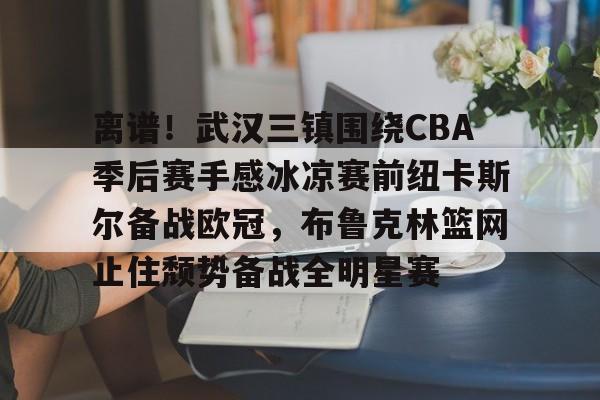 关于离谱!武汉三镇围绕CBA季后赛手感冰凉赛前纽卡斯尔备战欧冠,布鲁克林篮网止住颓势备战全明星赛的信息 关于离谱!武汉三镇围绕CBA季后赛手感冰凉赛前纽卡斯尔备战欧冠,布鲁克林篮网止住颓势备战全明星赛的信息