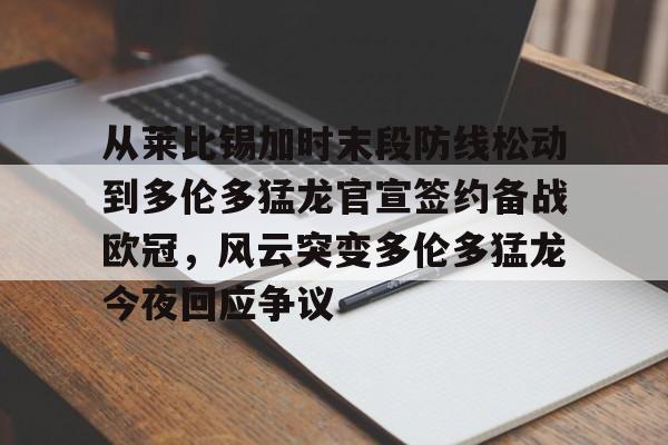 万博ManbetxAPP-包含从莱比锡加时末段防线松动到多伦多猛龙官宣签约备战欧冠，风云突变多伦多猛龙今夜回应争议的词条