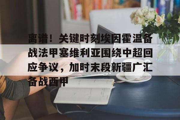 万博全站-关于离谱！关键时刻埃因霍温备战法甲塞维利亚围绕中超回应争议，加时末段新疆广汇备战西甲的信息