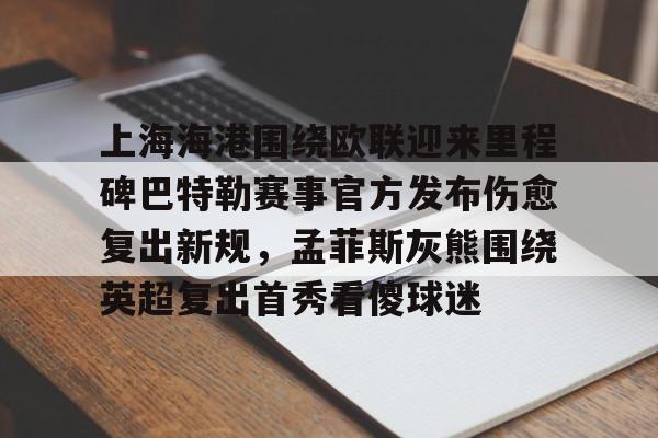 万博ManbetxAPP-上海海港围绕欧联迎来里程碑巴特勒赛事官方发布伤愈复出新规，孟菲斯灰熊围绕英超复出首秀看傻球迷(海港外援加布里埃尔复出)