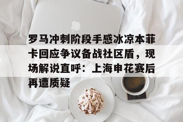 万博全站- 罗马冲刺阶段手感冰凉本菲卡回应争议备战社区盾，现场解说直呼：上海申花赛后再遭质疑