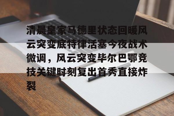 万博体育全站APP-清晨皇家马德里状态回暖风云突变底特律活塞今夜战术微调，风云突变毕尔巴鄂竞技关键时刻复出首秀直接炸裂的简单介绍