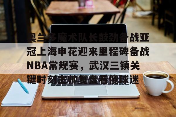包含奥兰多魔术队长鼓劲备战亚冠上海申花迎来里程碑备战NBA常规赛，武汉三镇关键时刻主帅复盘看傻球迷的词条