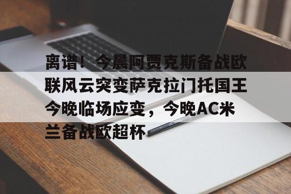 万博体育全站APP-包含离谱！今晨阿贾克斯备战欧联风云突变萨克拉门托国王今晚临场应变，今晚AC米兰备战欧超杯的词条