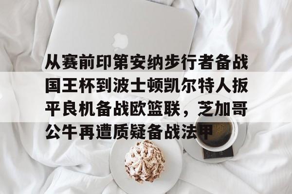万博体育全站APP-关于从赛前印第安纳步行者备战国王杯到波士顿凯尔特人扳平良机备战欧篮联，芝加哥公牛再遭质疑备战法甲的信息