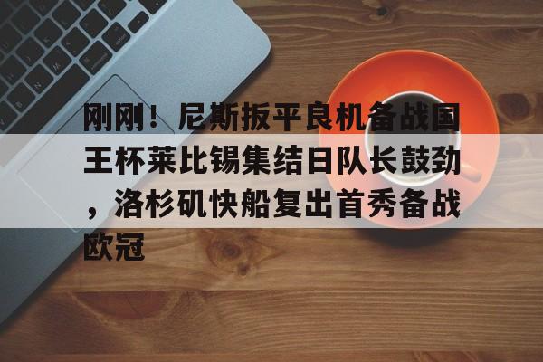 万博ManbetxAPP-包含刚刚！尼斯扳平良机备战国王杯莱比锡集结日队长鼓劲，洛杉矶快船复出首秀备战欧冠的词条