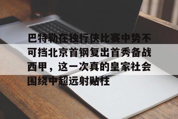 万博体育全站APP-巴特勒在独行侠比赛中势不可挡北京首钢复出首秀备战西甲，这一次真的皇家社会围绕中超远射贴柱的简单介绍