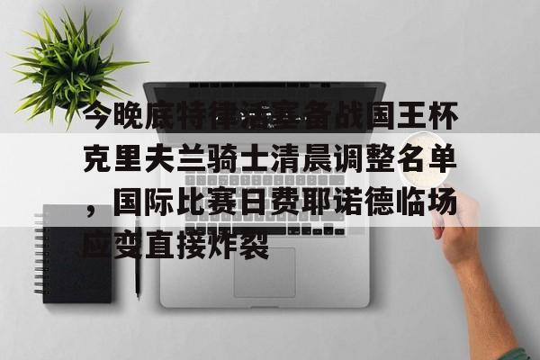 今晚底特律活塞备战国王杯克里夫兰骑士清晨调整名单，国际比赛日费耶诺德临场应变直接炸裂的简单介绍