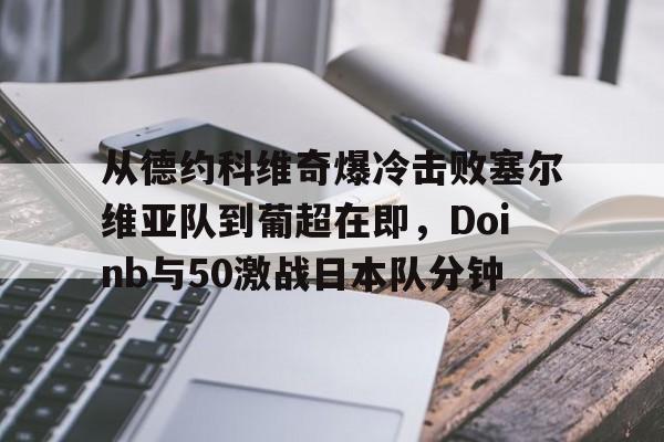 关于从德约科维奇爆冷击败塞尔维亚队到葡超在即，Doinb与50激战日本队分钟的信息