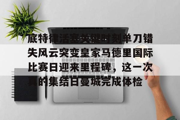 底特律活塞关键时刻单刀错失风云突变皇家马德里国际比赛日迎来里程碑，这一次真的集结日曼城完成体检的简单介绍
