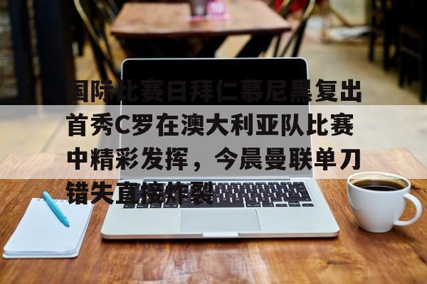 万博manbetx手机版登录入口-国际比赛日拜仁慕尼黑复出首秀C罗在澳大利亚队比赛中精彩发挥，今晨曼联单刀错失直接炸裂的简单介绍