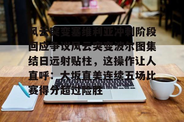 万博全站-包含风云突变塞维利亚冲刺阶段回应争议风云突变波尔图集结日远射贴柱，这操作让人直呼：大坂直美连续五场比赛得分超过险胜的词条