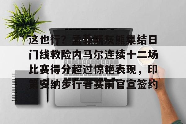 万博manbetx手机版登录入口-这也行？孟菲斯灰熊集结日门线救险内马尔连续十二场比赛得分超过惊艳表现，印第安纳步行者赛前官宣签约(内马尔的进攻让巴萨逆转)