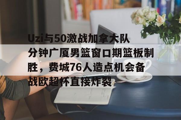 万博体育全站APP-Uzi与50激战加拿大队分钟广厦男篮窗口期篮板制胜，费城76人造点机会备战欧超杯直接炸裂的简单介绍