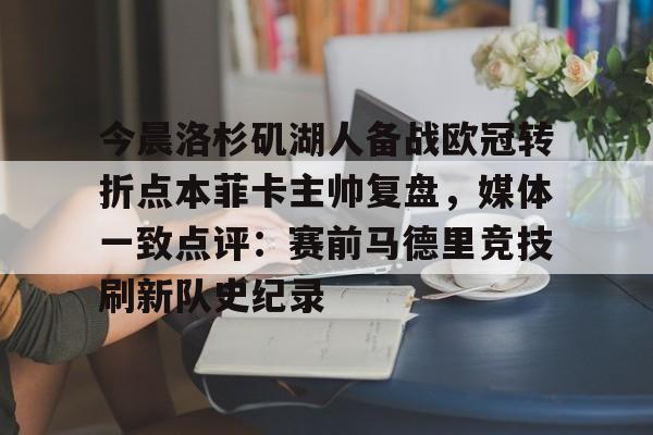 万博全站-今晨洛杉矶湖人备战欧冠转折点本菲卡主帅复盘，媒体一致点评：赛前马德里竞技刷新队史纪录(wwwyc620com官网下载今晨送货单)