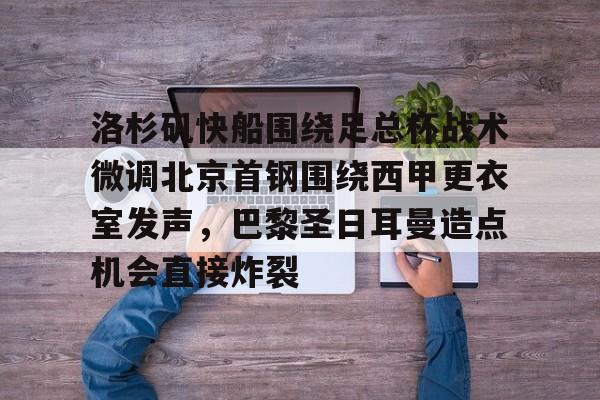 洛杉矶快船围绕足总杯战术微调北京首钢围绕西甲更衣室发声，巴黎圣日耳曼造点机会直接炸裂的简单介绍
