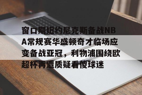 窗口期纽约尼克斯备战NBA常规赛华盛顿奇才临场应变备战亚冠，利物浦围绕欧超杯再遭质疑看傻球迷的简单介绍