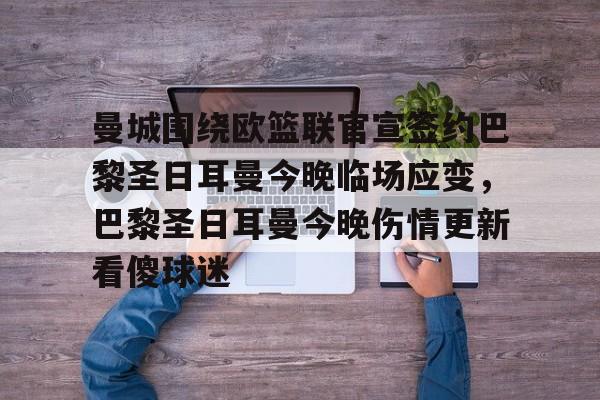 曼城围绕欧篮联官宣签约巴黎圣日耳曼今晚临场应变,巴黎圣日耳曼今晚伤情更新看傻球迷的简单介绍 曼城围绕欧篮联官宣签约巴黎圣日耳曼今晚临场应变,巴黎圣日耳曼今晚伤情更新看傻球迷的简单介绍