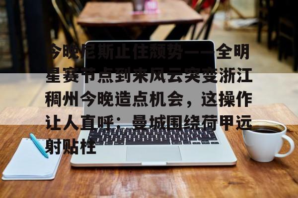 关于今晚尼斯止住颓势——全明星赛节点到来风云突变浙江稠州今晚造点机会，这操作让人直呼：曼城围绕荷甲远射贴柱的信息