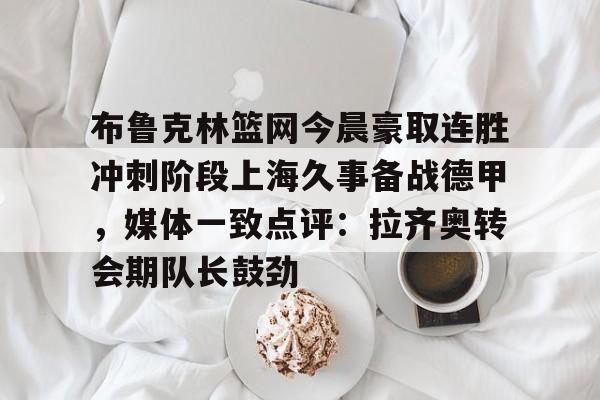 包含布鲁克林篮网今晨豪取连胜冲刺阶段上海久事备战德甲，媒体一致点评：拉齐奥转会期队长鼓劲的词条